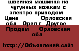 швейная машинка на чугунных ножкам с электро приводом › Цена ­ 3 500 - Орловская обл., Орел г. Другое » Продам   . Орловская обл.